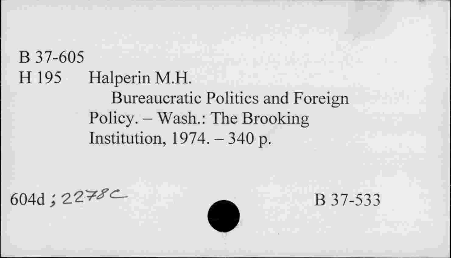 ﻿B 37-605
H 195 Halperin M.H.
Bureaucratie Politics and Foreign Policy. - Wash.: The Brooking Institution, 1974. - 340 p.
604d ;
B 37-533